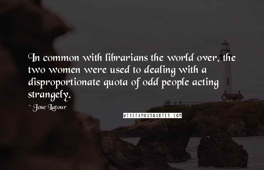 Jose Latour Quotes: In common with librarians the world over, the two women were used to dealing with a disproportionate quota of odd people acting strangely.