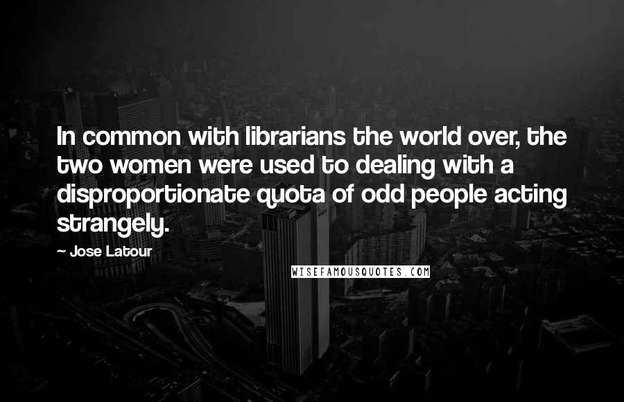 Jose Latour Quotes: In common with librarians the world over, the two women were used to dealing with a disproportionate quota of odd people acting strangely.