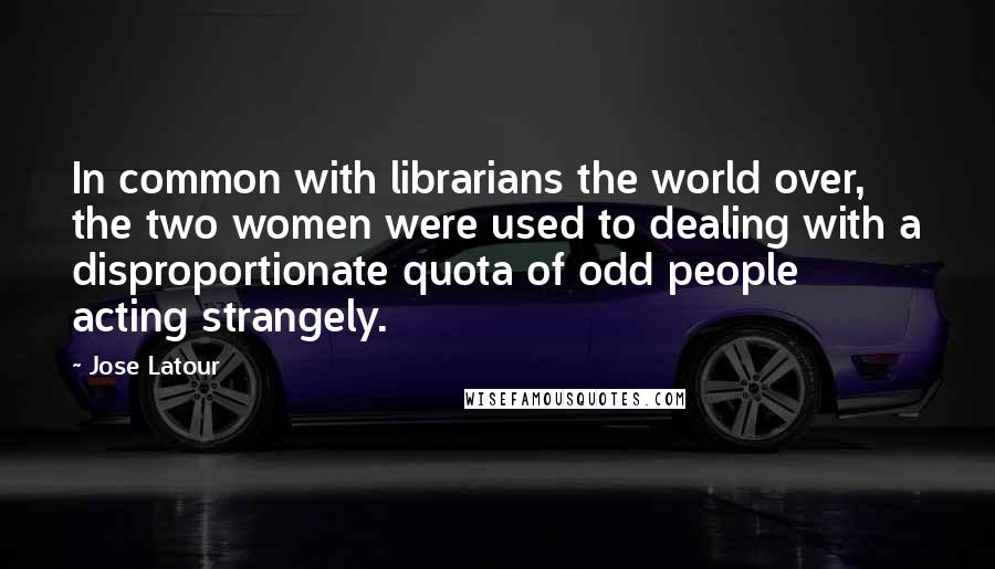 Jose Latour Quotes: In common with librarians the world over, the two women were used to dealing with a disproportionate quota of odd people acting strangely.