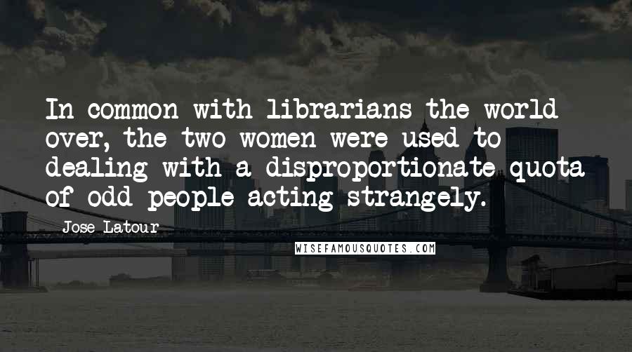 Jose Latour Quotes: In common with librarians the world over, the two women were used to dealing with a disproportionate quota of odd people acting strangely.