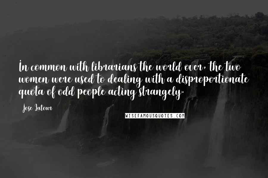 Jose Latour Quotes: In common with librarians the world over, the two women were used to dealing with a disproportionate quota of odd people acting strangely.