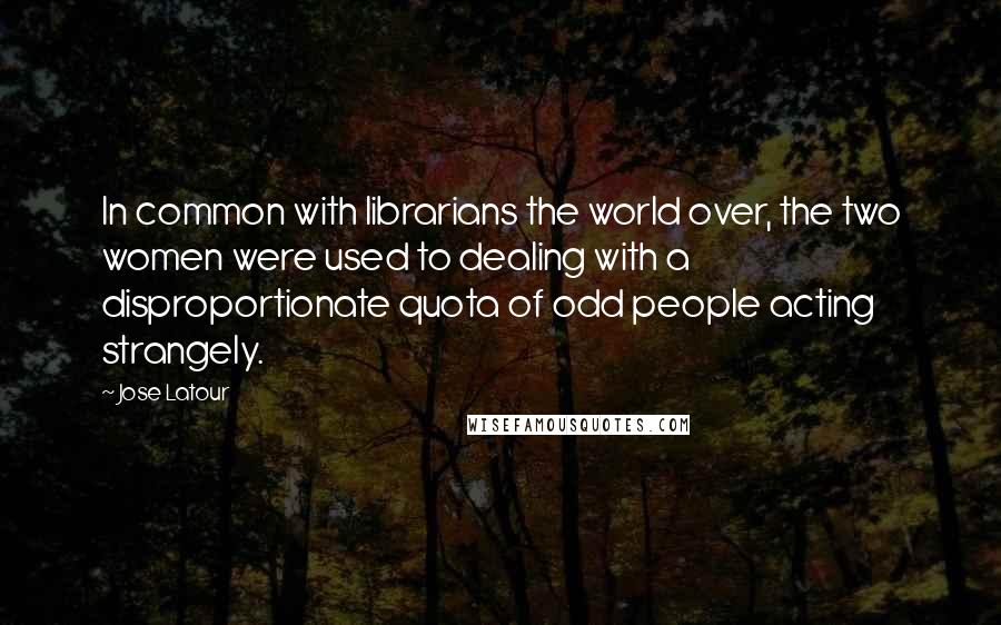 Jose Latour Quotes: In common with librarians the world over, the two women were used to dealing with a disproportionate quota of odd people acting strangely.