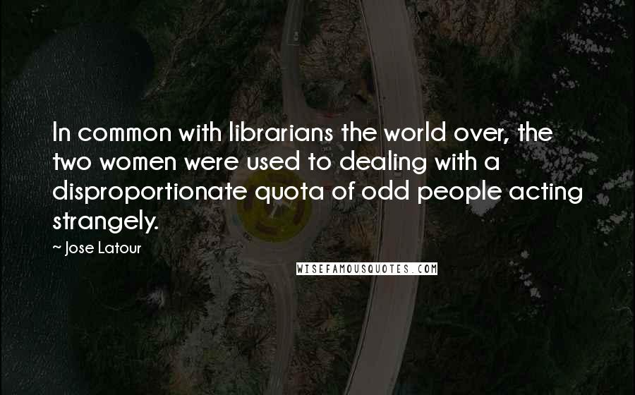 Jose Latour Quotes: In common with librarians the world over, the two women were used to dealing with a disproportionate quota of odd people acting strangely.