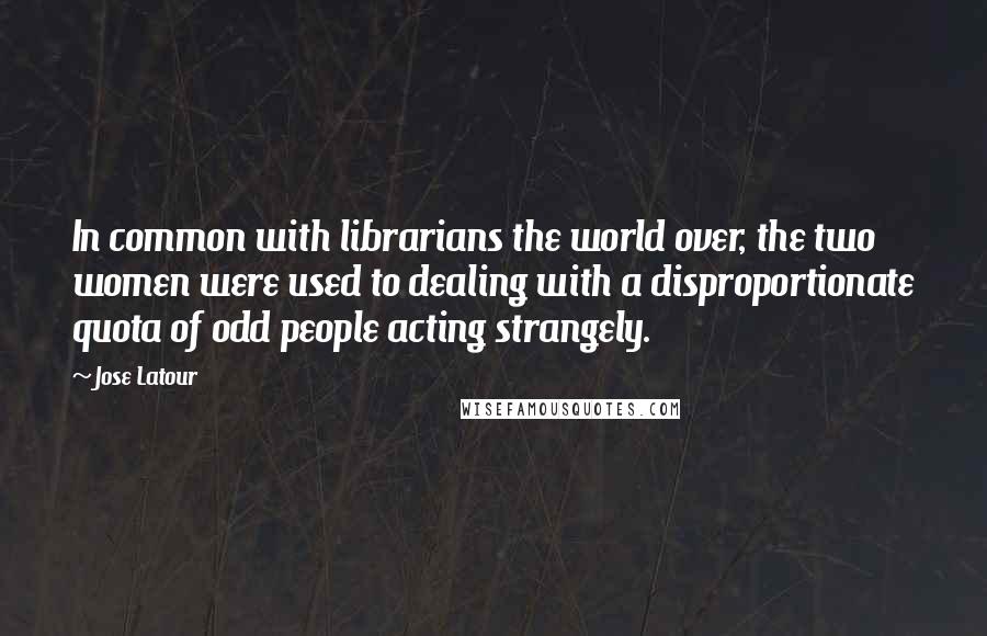 Jose Latour Quotes: In common with librarians the world over, the two women were used to dealing with a disproportionate quota of odd people acting strangely.