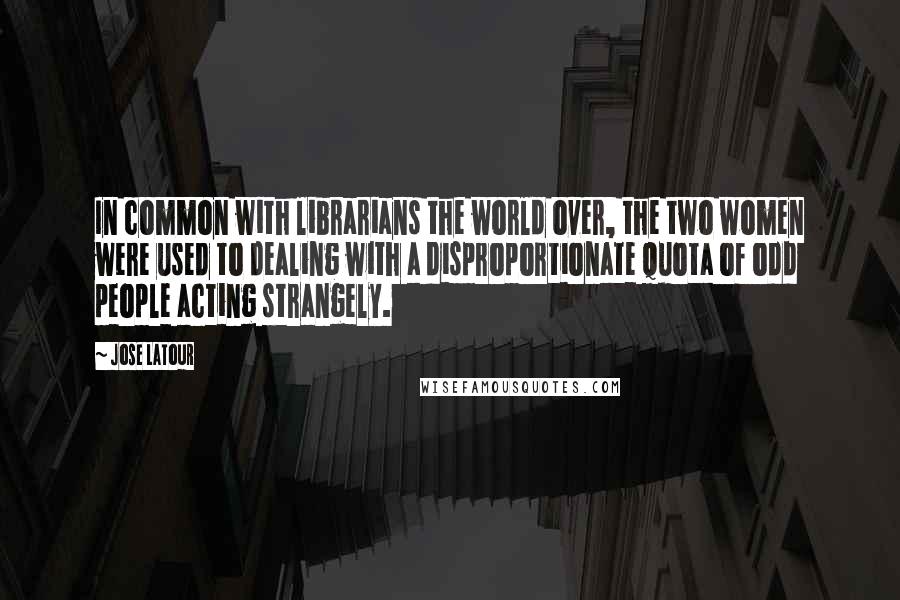 Jose Latour Quotes: In common with librarians the world over, the two women were used to dealing with a disproportionate quota of odd people acting strangely.