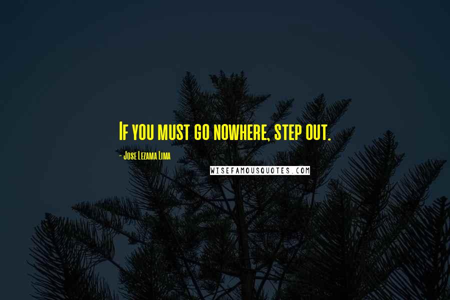 Jose Lezama Lima Quotes: If you must go nowhere, step out.