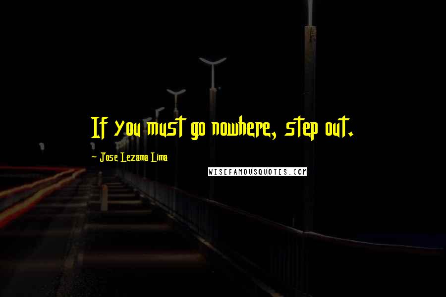 Jose Lezama Lima Quotes: If you must go nowhere, step out.