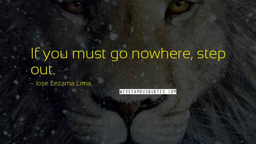 Jose Lezama Lima Quotes: If you must go nowhere, step out.