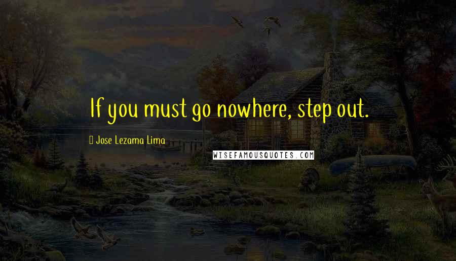 Jose Lezama Lima Quotes: If you must go nowhere, step out.