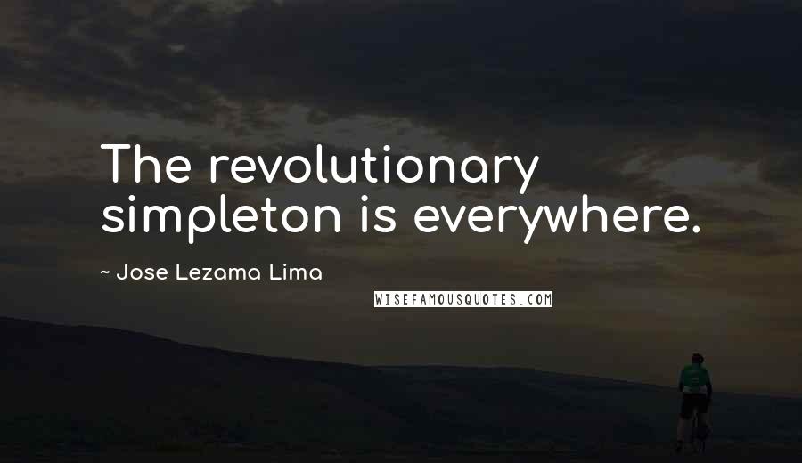 Jose Lezama Lima Quotes: The revolutionary simpleton is everywhere.