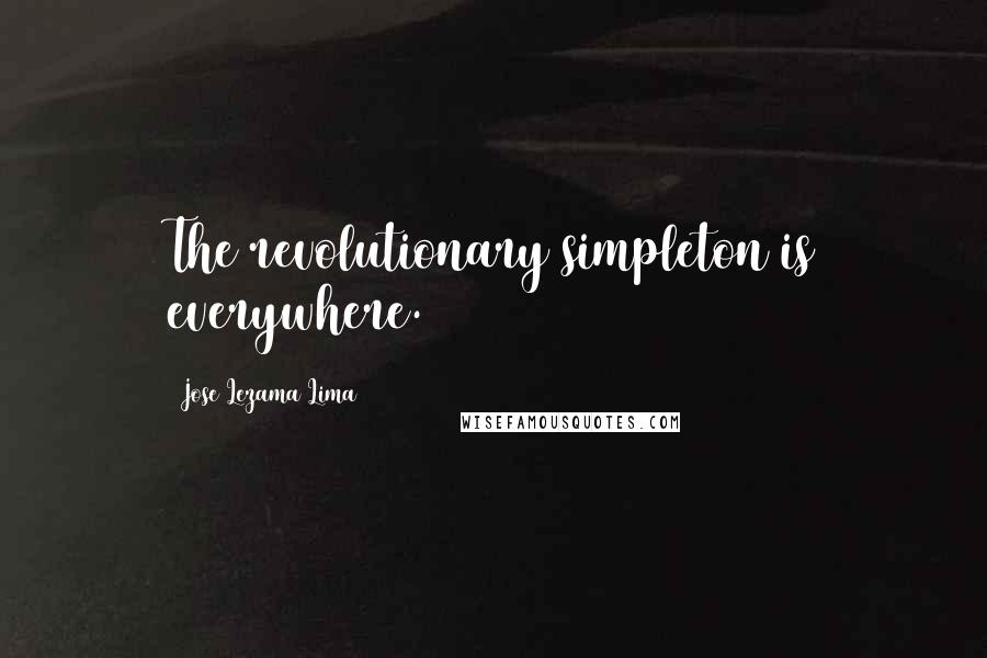 Jose Lezama Lima Quotes: The revolutionary simpleton is everywhere.