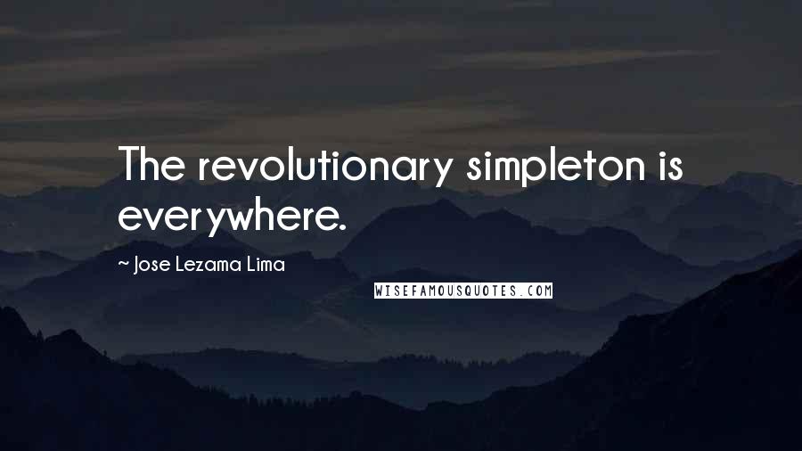 Jose Lezama Lima Quotes: The revolutionary simpleton is everywhere.