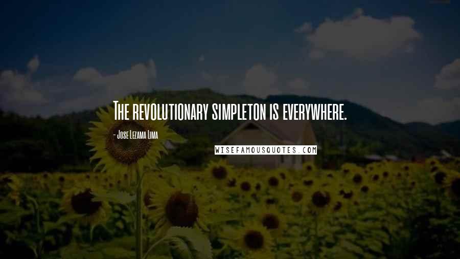Jose Lezama Lima Quotes: The revolutionary simpleton is everywhere.