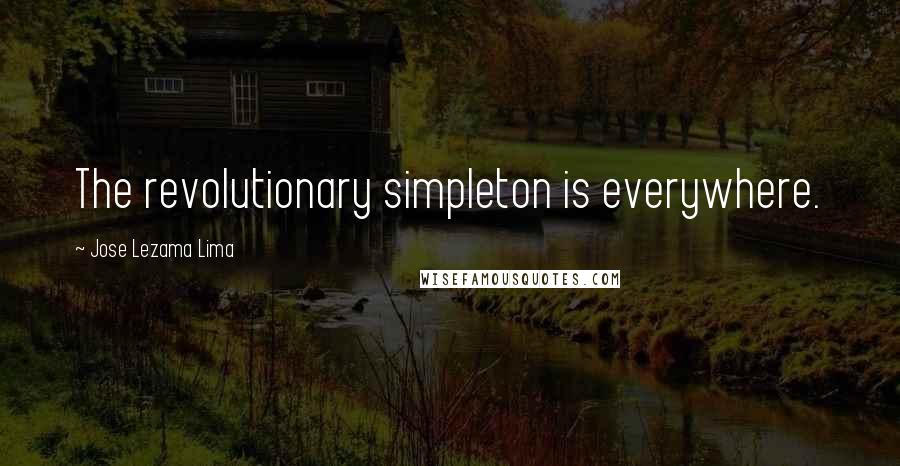 Jose Lezama Lima Quotes: The revolutionary simpleton is everywhere.