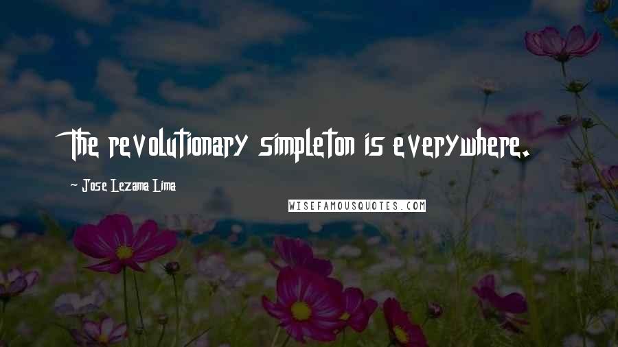 Jose Lezama Lima Quotes: The revolutionary simpleton is everywhere.