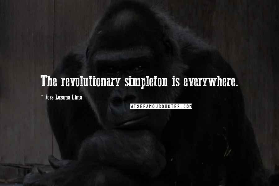 Jose Lezama Lima Quotes: The revolutionary simpleton is everywhere.