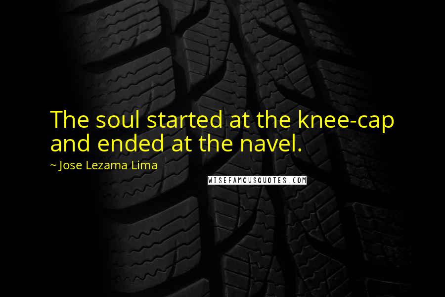 Jose Lezama Lima Quotes: The soul started at the knee-cap and ended at the navel.