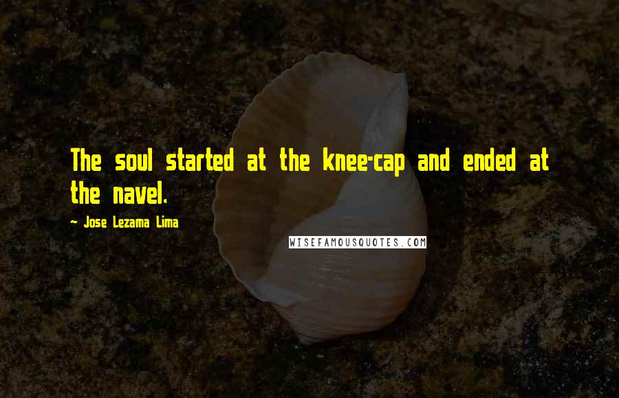 Jose Lezama Lima Quotes: The soul started at the knee-cap and ended at the navel.