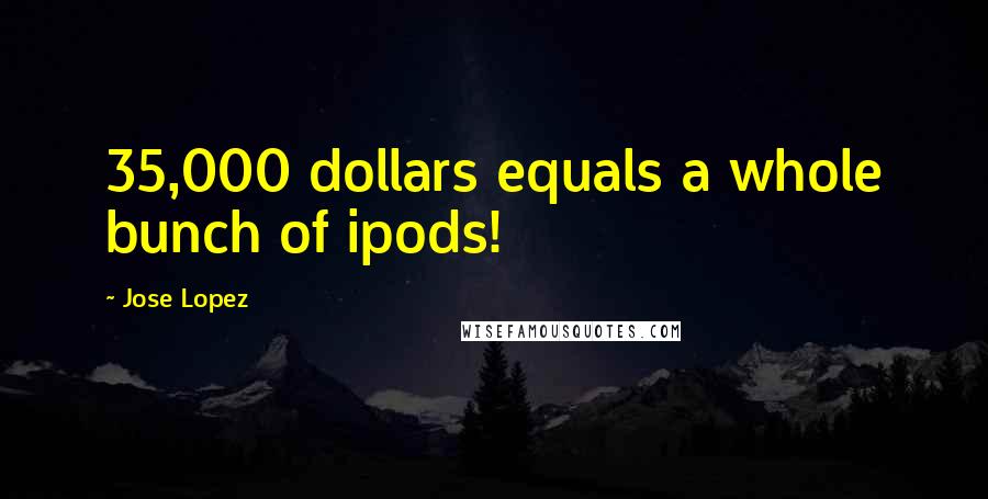 Jose Lopez Quotes: 35,000 dollars equals a whole bunch of ipods!