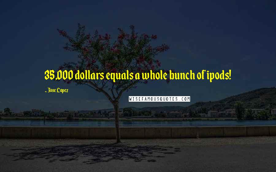 Jose Lopez Quotes: 35,000 dollars equals a whole bunch of ipods!