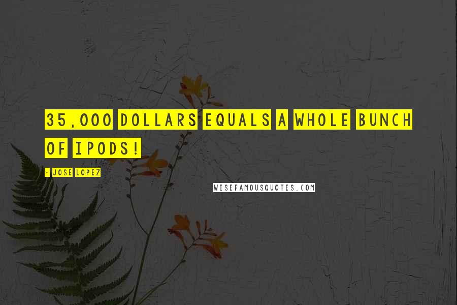 Jose Lopez Quotes: 35,000 dollars equals a whole bunch of ipods!