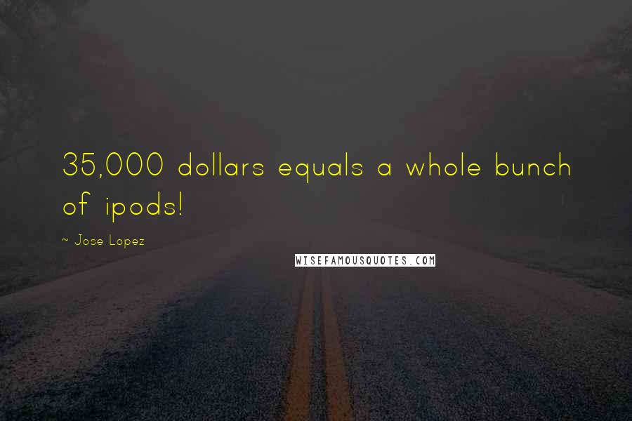 Jose Lopez Quotes: 35,000 dollars equals a whole bunch of ipods!