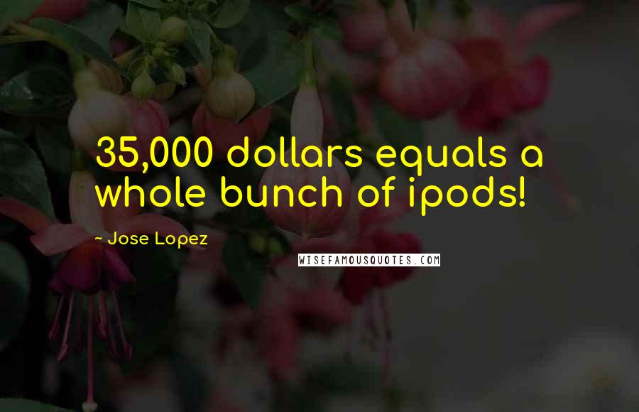 Jose Lopez Quotes: 35,000 dollars equals a whole bunch of ipods!