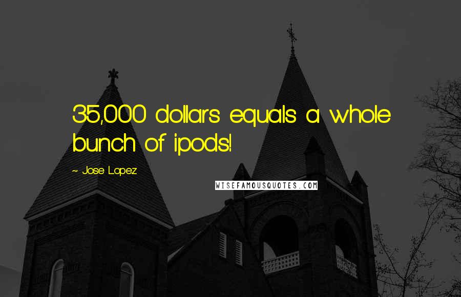 Jose Lopez Quotes: 35,000 dollars equals a whole bunch of ipods!