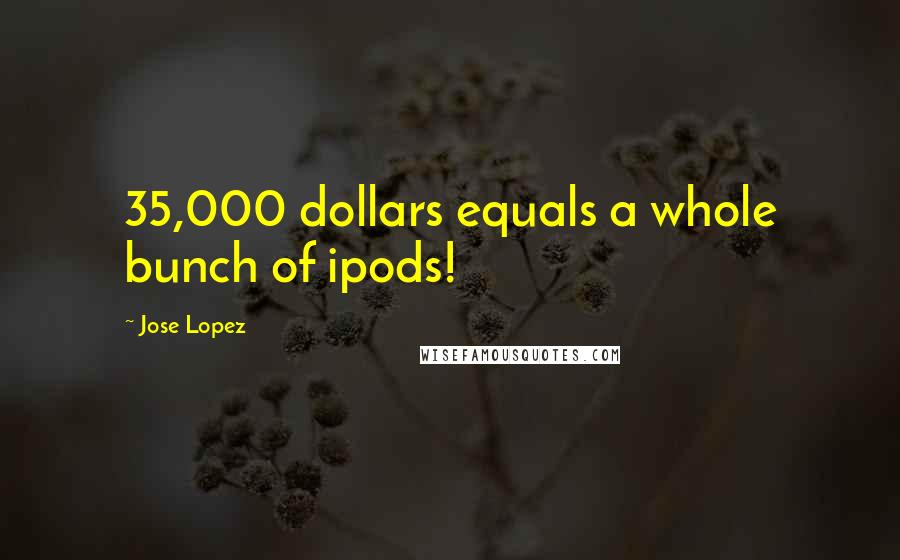 Jose Lopez Quotes: 35,000 dollars equals a whole bunch of ipods!