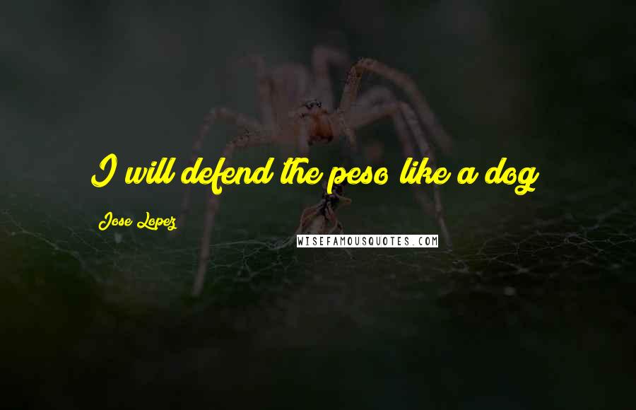 Jose Lopez Quotes: I will defend the peso like a dog!