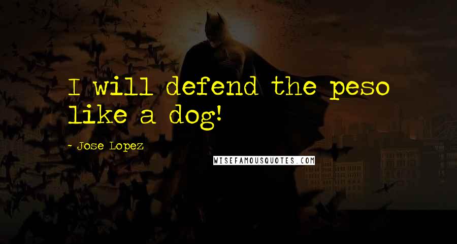 Jose Lopez Quotes: I will defend the peso like a dog!