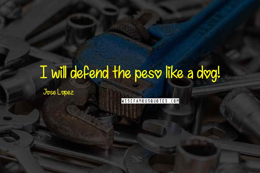 Jose Lopez Quotes: I will defend the peso like a dog!
