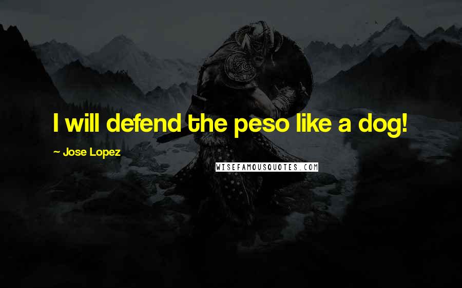 Jose Lopez Quotes: I will defend the peso like a dog!