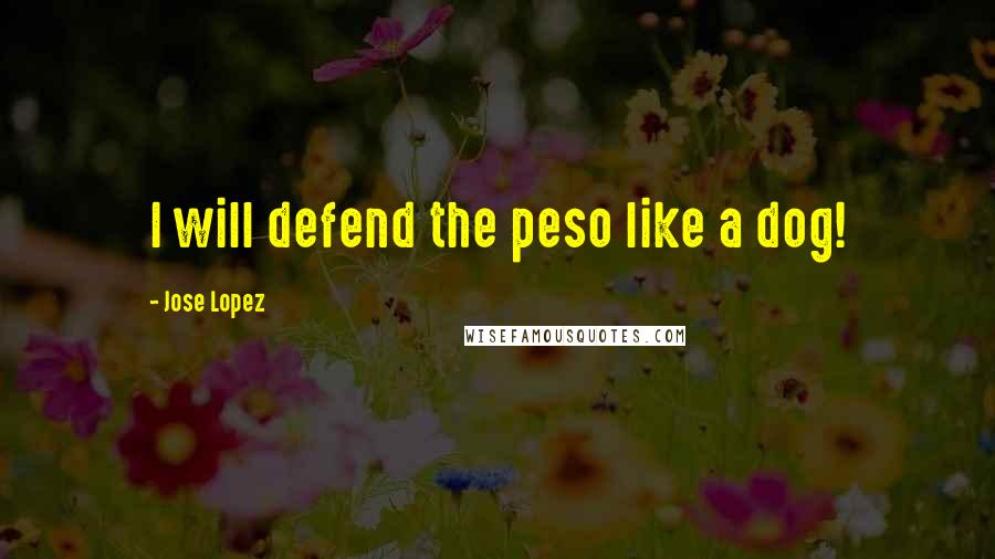 Jose Lopez Quotes: I will defend the peso like a dog!