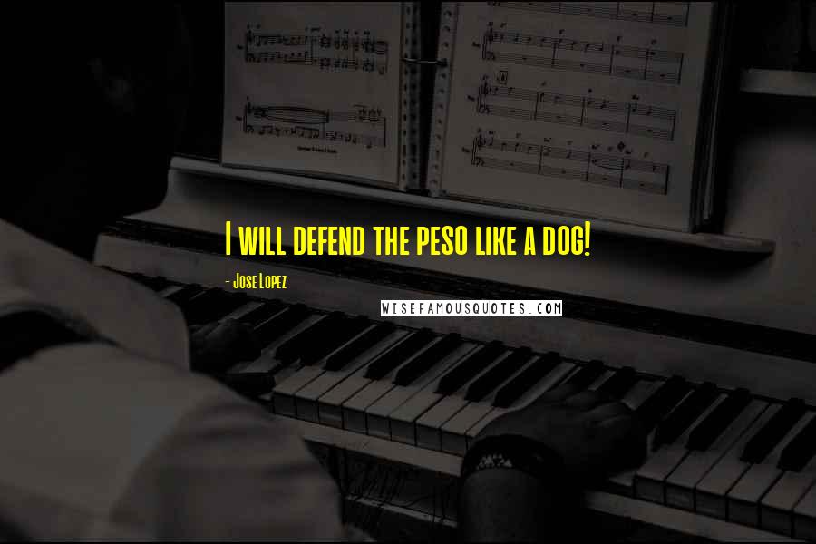 Jose Lopez Quotes: I will defend the peso like a dog!