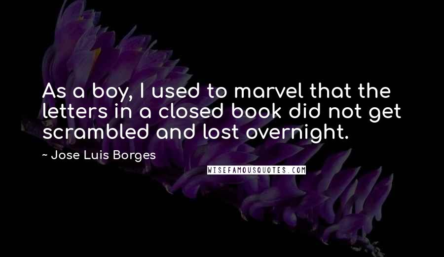Jose Luis Borges Quotes: As a boy, I used to marvel that the letters in a closed book did not get scrambled and lost overnight.