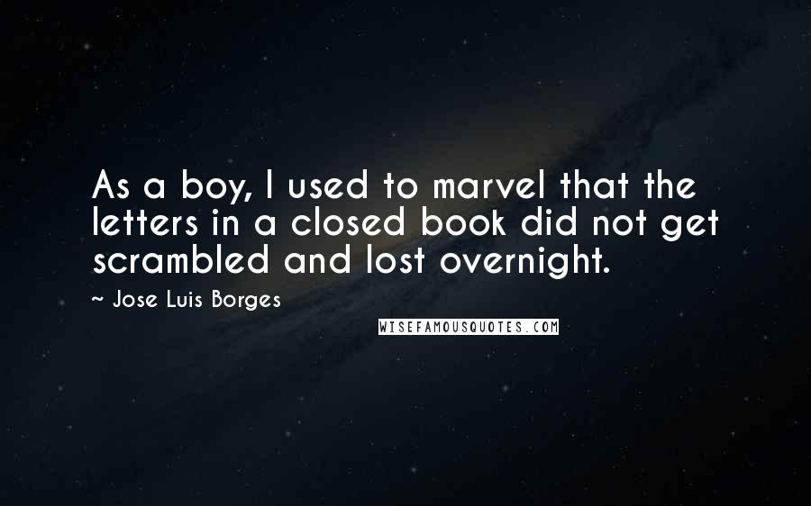 Jose Luis Borges Quotes: As a boy, I used to marvel that the letters in a closed book did not get scrambled and lost overnight.