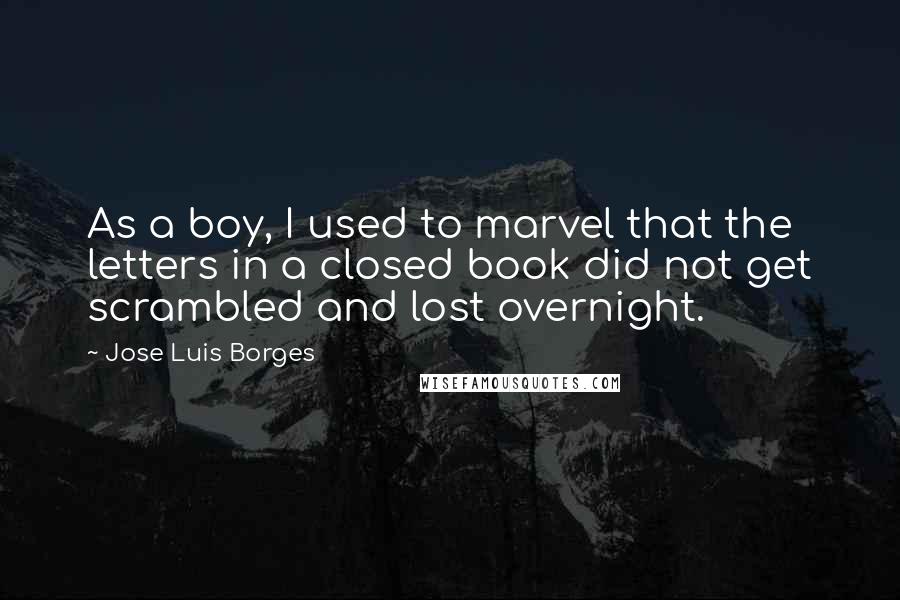 Jose Luis Borges Quotes: As a boy, I used to marvel that the letters in a closed book did not get scrambled and lost overnight.