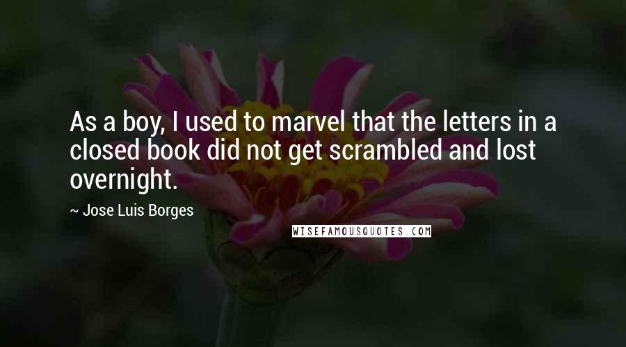 Jose Luis Borges Quotes: As a boy, I used to marvel that the letters in a closed book did not get scrambled and lost overnight.