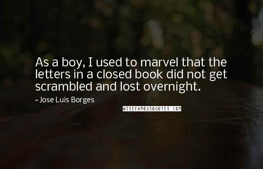 Jose Luis Borges Quotes: As a boy, I used to marvel that the letters in a closed book did not get scrambled and lost overnight.