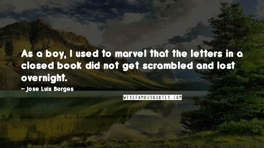 Jose Luis Borges Quotes: As a boy, I used to marvel that the letters in a closed book did not get scrambled and lost overnight.