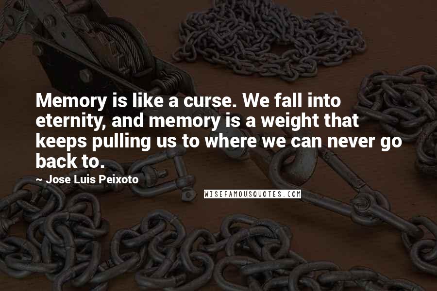 Jose Luis Peixoto Quotes: Memory is like a curse. We fall into eternity, and memory is a weight that keeps pulling us to where we can never go back to.