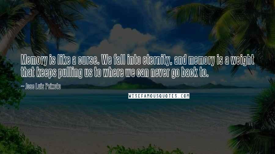 Jose Luis Peixoto Quotes: Memory is like a curse. We fall into eternity, and memory is a weight that keeps pulling us to where we can never go back to.