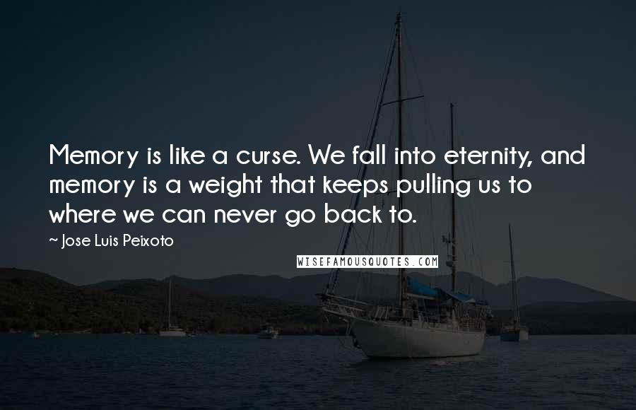 Jose Luis Peixoto Quotes: Memory is like a curse. We fall into eternity, and memory is a weight that keeps pulling us to where we can never go back to.