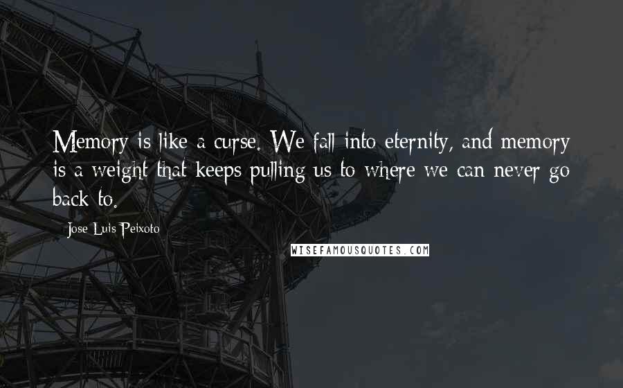 Jose Luis Peixoto Quotes: Memory is like a curse. We fall into eternity, and memory is a weight that keeps pulling us to where we can never go back to.