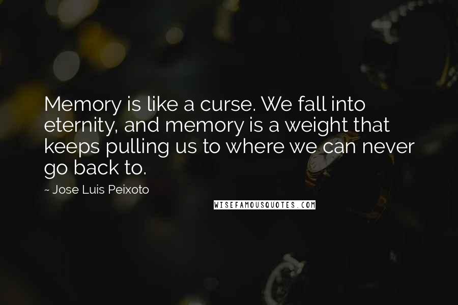 Jose Luis Peixoto Quotes: Memory is like a curse. We fall into eternity, and memory is a weight that keeps pulling us to where we can never go back to.