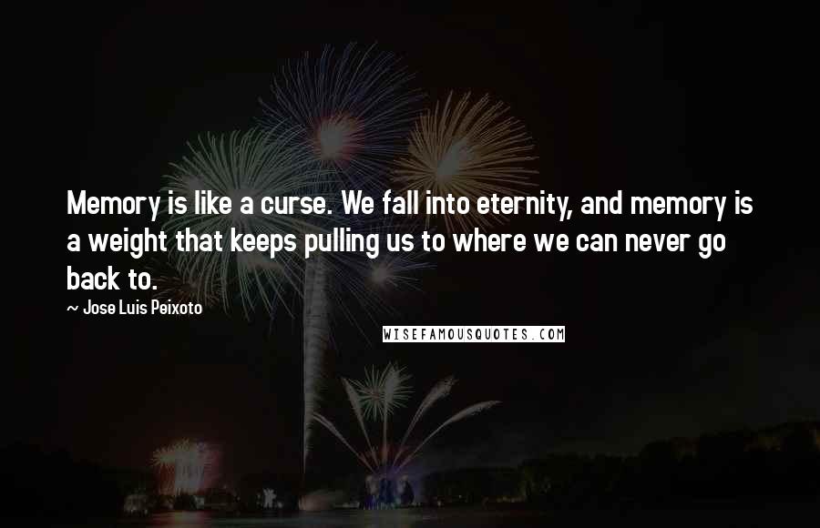 Jose Luis Peixoto Quotes: Memory is like a curse. We fall into eternity, and memory is a weight that keeps pulling us to where we can never go back to.