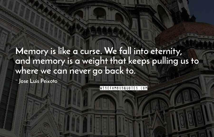 Jose Luis Peixoto Quotes: Memory is like a curse. We fall into eternity, and memory is a weight that keeps pulling us to where we can never go back to.