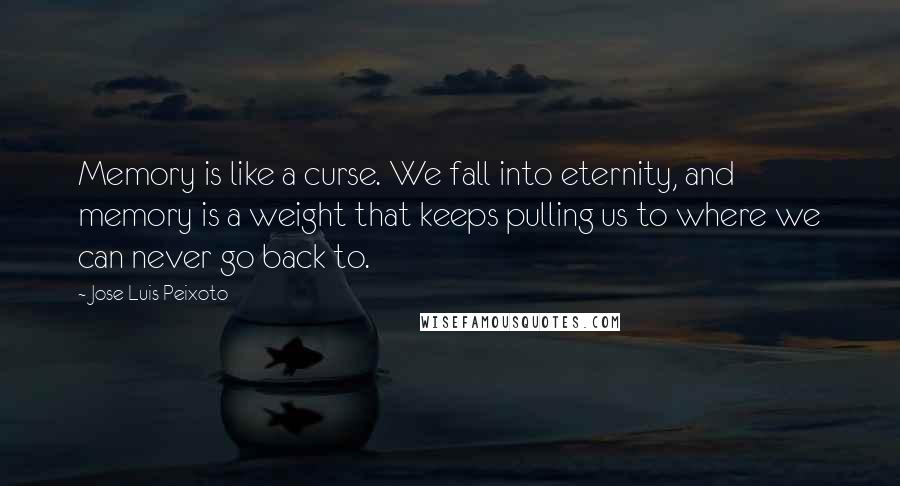 Jose Luis Peixoto Quotes: Memory is like a curse. We fall into eternity, and memory is a weight that keeps pulling us to where we can never go back to.