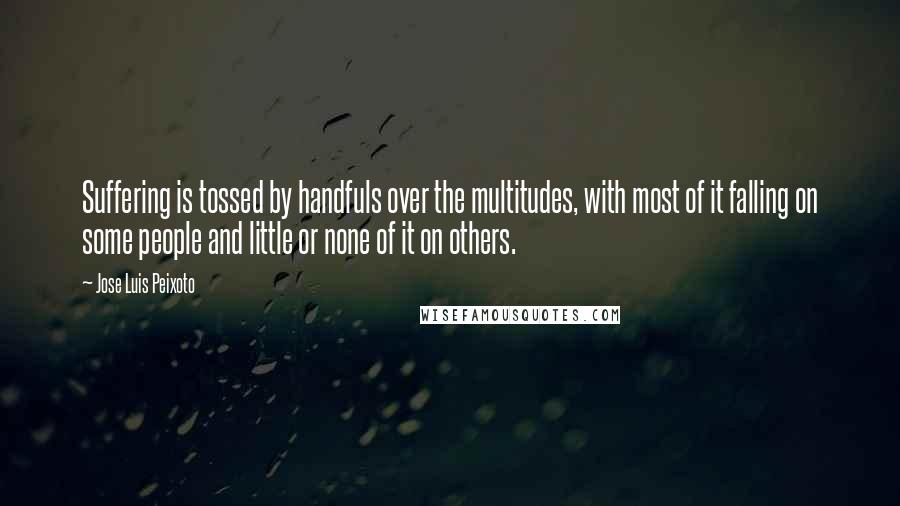 Jose Luis Peixoto Quotes: Suffering is tossed by handfuls over the multitudes, with most of it falling on some people and little or none of it on others.